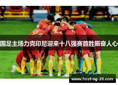 国足主场力克印尼迎来十八强赛首胜振奋人心