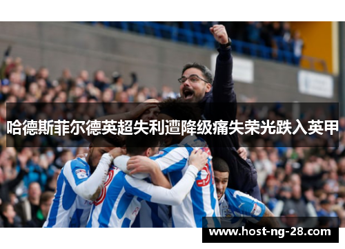 哈德斯菲尔德英超失利遭降级痛失荣光跌入英甲