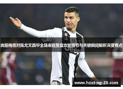 奥斯梅恩对阵尤文西甲全场表现复盘攻防细节与关键瞬间解析深度看点