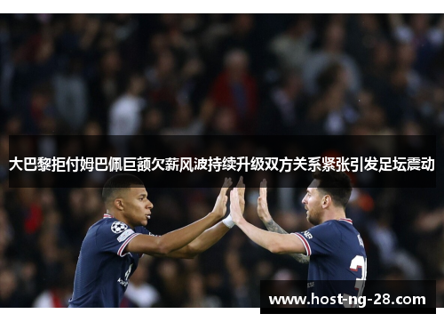 大巴黎拒付姆巴佩巨额欠薪风波持续升级双方关系紧张引发足坛震动