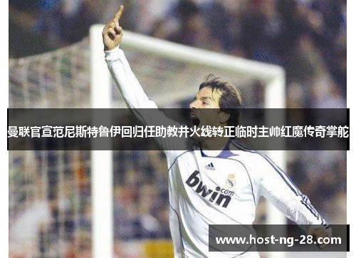 曼联官宣范尼斯特鲁伊回归任助教并火线转正临时主帅红魔传奇掌舵 曼联官宣范尼斯特鲁伊回归任助教并火线转正临时主帅红魔传奇掌舵
