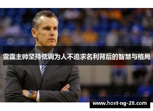 雷霆主帅坚持低调为人不追求名利背后的智慧与格局 雷霆主帅坚持低调为人不追求名利背后的智慧与格局