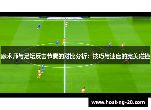 魔术师与足坛反击节奏的对比分析:技巧与速度的完美碰撞 魔术师与足坛反击节奏的对比分析:技巧与速度的完美碰撞