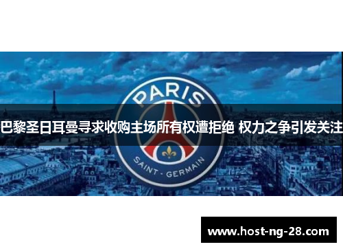 巴黎圣日耳曼寻求收购主场所有权遭拒绝 权力之争引发关注